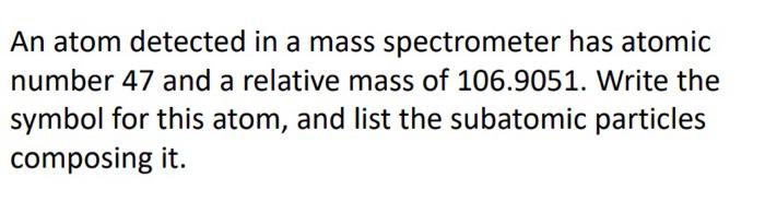 An Atom Detected In A Mass Spectrometer Has Atomic Number 47 And A Relative Mass Of 106 9051 Write The Symbol For This 2