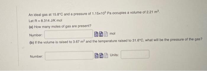 An Ideal Gas At 15 8 C And A Pressure Of 1 15x105 Pa Occupies A Volume Of 2 21 M2 Let R 8 314 J K Mol A How Many Moles 1