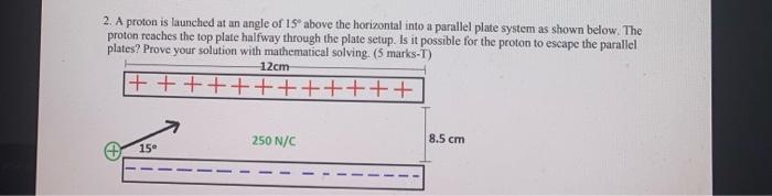 2 A Proton Is Launched At An Angle Of 19 Above The Horizontal Into A Parallel Plate System As Shown Below The Proton 1