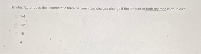 By What Factor Does The Electrostatic Force Between Two Charges Change If The Amount Of Both Charges Is Doubled 0 1 4 1 1