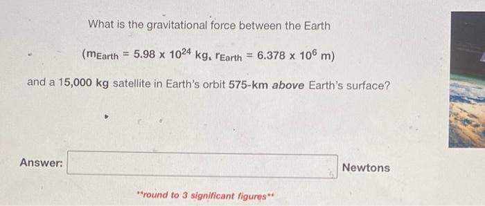 What Is The Gravitational Force Between The Earth Mearth 5 98 X 1024 Kg Rearth 6 378 X 106 M And A 15 000 Kg Sate 1