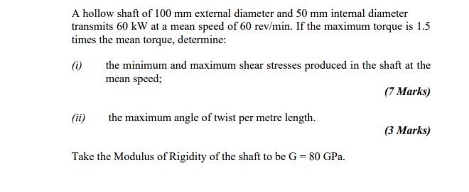 A Hollow Shaft Of 100 Mm External Diameter And 50 Mm Internal Diameter Transmits 60 Kw At A Mean Speed Of 60 Rev Min If 1
