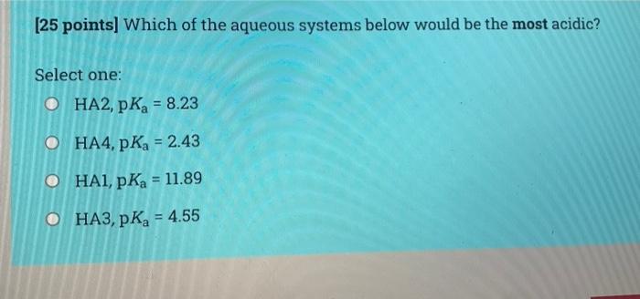 25 Points Which Of The Aqueous Systems Below Would Be The Most Acidic Select One O Ha2 Pk 8 23 O Ha4 Pka 2 43 1