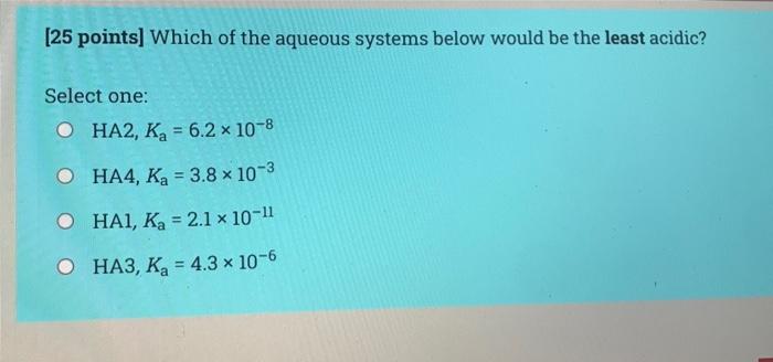 25 Points Which Of The Aqueous Systems Below Would Be The Most Acidic Select One O Ha2 Pk 8 23 O Ha4 Pka 2 43 2
