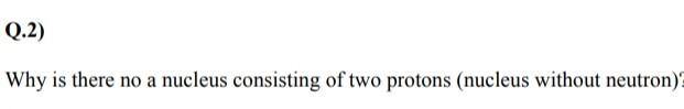 Q 2 Why Is There No A Nucleus Consisting Of Two Protons Nucleus Without Neutron 1