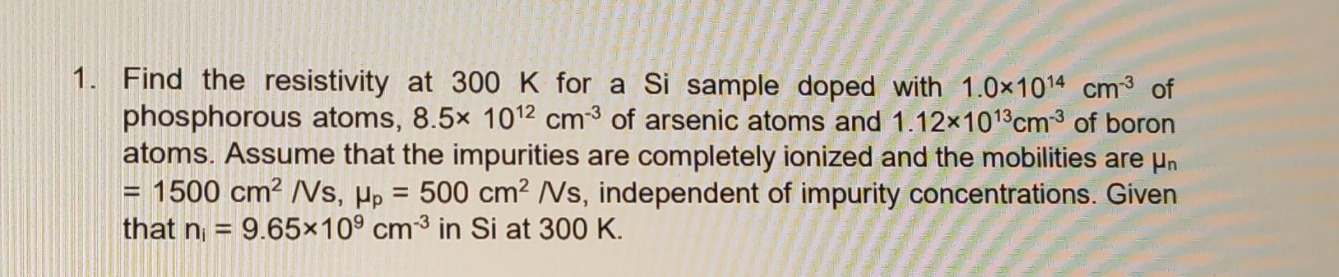 1 Find The Resistivity At 300 K For A Si Sample Doped With 1 0x1014 Cm 3 Of Phosphorous Atoms 8 5x 1012 Cm Of Arsenic 1