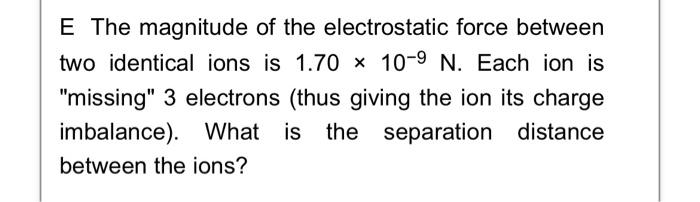 E The Magnitude Of The Electrostatic Force Between Two Identical Ions Is 1 70 X 10 9 N Each Ion Is Missing 3 Electron 1
