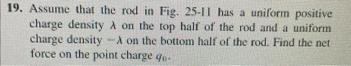 19 Assume That The Red In Fig 25 11 Has A Uniform Positive Charge Density On The Top Half Of The Rod And A Uniform Cha 1