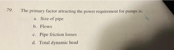 79 The Primary Factor Attracting The Power Requirement For Pumps Is A Size Of Pipe B Flows C Pipe Friction Losses D 1