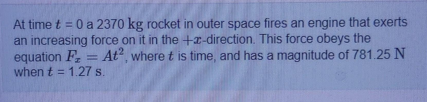 At Time T 0 A 2370 Kg Rocket In Outer Space Fires An Engine That Exerts An Increasing Force On It In The X Direction 1