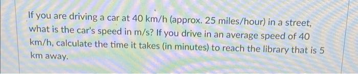 If You Are Driving A Car At 40 Km H Approx 25 Miles Hour In A Street What Is The Car S Speed In M S If You Drive In 1