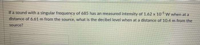 If A Sound With A Singular Frequency Of 685 Has An Measured Intensity Of 1 62 X 105 W When At A Distance Of 6 61 M From 1