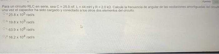 6 Points Para Un Circuito Rlc En Serie Sea C 25 0 Nf L 44 Mh Y R 2 0 Kq Calcule La Frecuencia De Angular De Las Os 1
