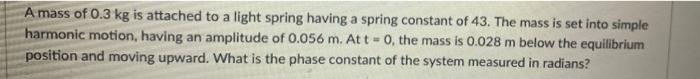 A Mass Of 0 3 Kg Is Attached To A Light Spring Having A Spring Constant Of 43 The Mass Is Set Into Simple Harmonic Moti 1