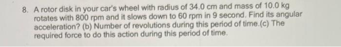8 A Rotor Disk In Your Car S Wheel With Radius Of 34 0 Cm And Mass Of 10 0 Kg Rotates With 800 Rpm And It Slows Down To 1