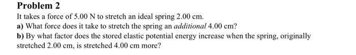 Problem 2 It Takes A Force Of 5 00 N To Stretch An Ideal Spring 2 00 Cm A What Force Does It Take To Stretch The Sprin 1