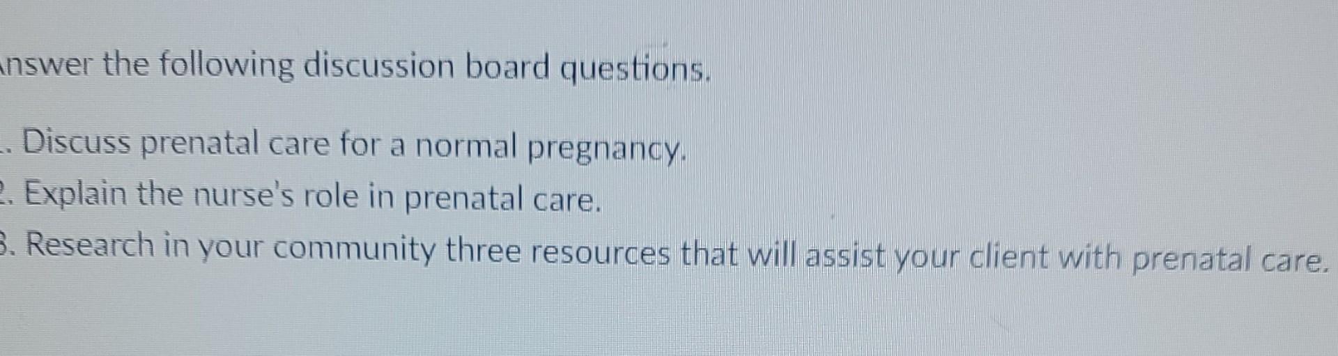 Answer The Following Discussion Board Questions Discuss Prenatal Care For A Normal Pregnancy 2 Explain The Nurse S Ro 1