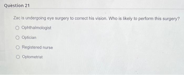Question 21 Zac Is Undergoing Eye Surgery To Correct His Vision Who Is Likely To Perform This Surgery O Ophthalmologis 1