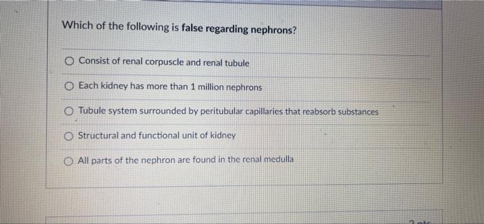 Which Of The Following Is False Regarding Nephrons O Consist Of Renal Corpuscle And Renal Tubule O Each Kidney Has More 1