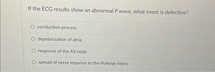 If The Ecg Results Show An Abnormal P Wave What Event Is Defective O Conduction Process O Depolarization Of Atria Resp 1