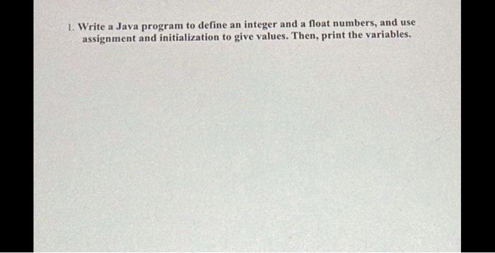 1 Write A Java Program To Define An Integer And A Float Numbers And Use Assignment And Initialization To Give Values 1