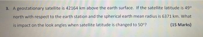 3 A Geostationary Satellite Is 42164 Km Above The Earth Surface If The Satellite Latitude Is 49 North With Respect To 1