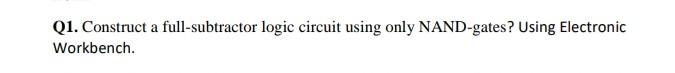 Q1 Construct A Full Subtractor Logic Circuit Using Only Nand Gates Using Electronic Workbench 1