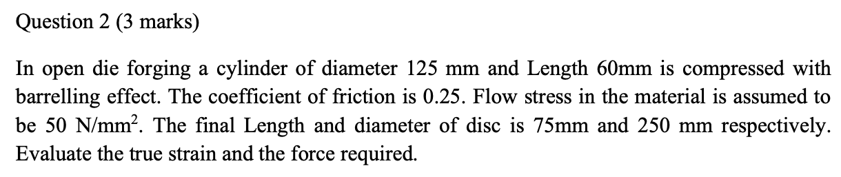 Question 2 3 Marks In Open Die Forging A Cylinder Of Diameter 125 Mm And Length 60mm Is Compressed With Barrelling Eff 1