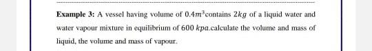 Example 3 A Vessel Having Volume Of 0 4m Contains 2kg Of A Liquid Water And Water Vapour Mixture In Equilibrium Of 600 1