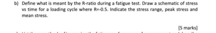 B Define What Is Meant By The R Ratio During A Fatigue Test Draw A Schematic Of Stress Vs Time For A Loading Cycle Whe 1