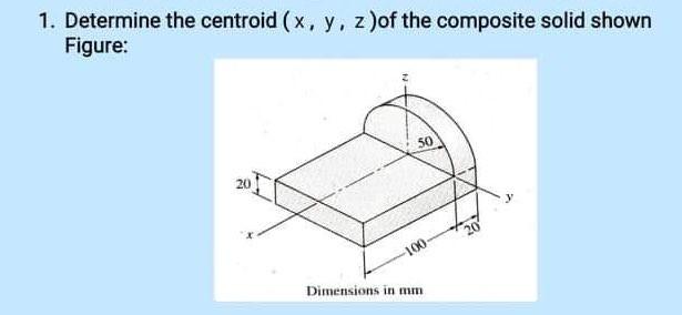 1 Determine The Centroid X Y Z Of The Composite Solid Shown Figure 50 100 Dimensions In Mm 1