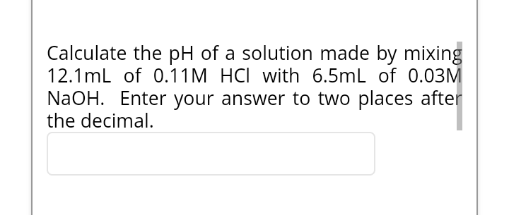 Calculate The Ph Of A Solution Made By Mixing 12 1ml Of 0 11m Hci With 6 5ml Of 0 03m Naoh Enter Your Answer To Two Pla 1