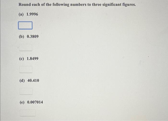 Round Each Of The Following Numbers To Three Significant Figures A 1 9996 B 0 3809 C 1 8499 D 40 410 E 0 0070 1