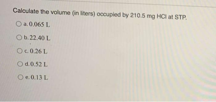 Calculate The Volume In Liters Occupied By 210 5 Mg Hci At Stp O A 0 065 L O B 22 40 L Oc 0 26 L O D 0 52 L O E 1