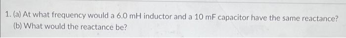 1 A At What Frequency Would A 6 0 Mh Inductor And A 10 Mf Capacitor Have The Same Reactance B What Would The React 1