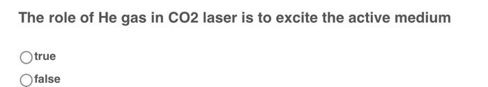 The Role Of He Gas In Co2 Laser Is To Excite The Active Medium Otrue Ofalse 1