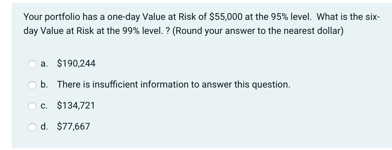 Your Portfolio Has A One Day Value At Risk Of 55 000 At The 95 Level What Is The Six Day Value At Risk At The 99 Le 1