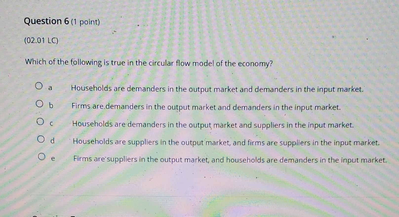 Question 6 1 Point 02 01 Lc Which Of The Following Is True In The Circular Flow Model Of The Economy O A O B O O Ho 1