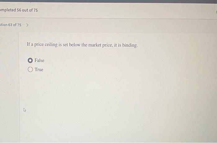 Ompleted 56 Out Of 75 Tion 63 Of 75 4 If A Price Ceiling Is Set Below The Market Price It Is Binding False True Com 1
