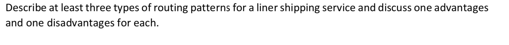 Describe At Least Three Types Of Routing Patterns For A Liner Shipping Service And Discuss One Advantages And One Disadv 1