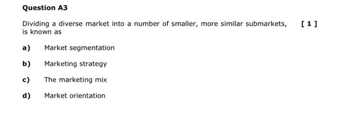 Question A3 Dividing A Diverse Market Into A Number Of Smaller More Similar Submarkets Is Known As A Market Segmentat 1