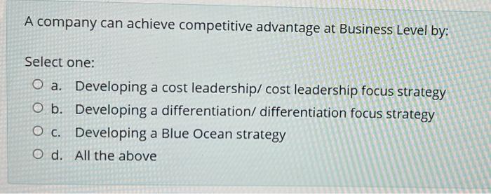 A Company Can Achieve Competitive Advantage At Business Level By Select One O A Developing A Cost Leadership Cost Le 1
