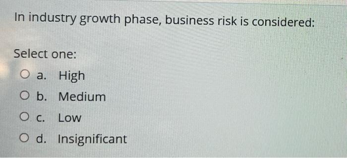 In Industry Growth Phase Business Risk Is Considered Select One O A High O B Medium O C Low O D Insignificant 1