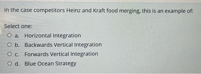 In The Case Competitors Heinz And Kraft Food Merging This Is An Example Of Select One O A Horizontal Integration O B 1