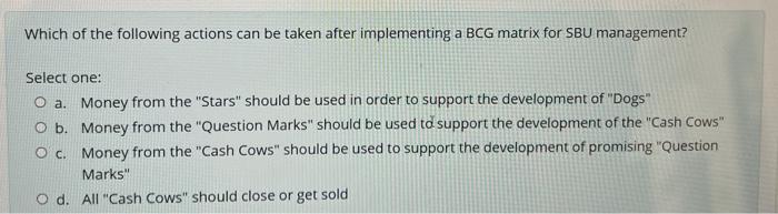 Which Of The Following Actions Can Be Taken After Implementing A Bcg Matrix For Sbu Management Select One O A Money F 1