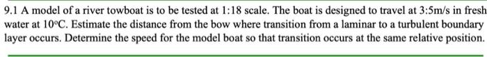 9 1 A Model Of A River Towboat Is To Be Tested At 1 18 Scale The Boat Is Designed To Travel At 3 5m S In Fresh Water At 1