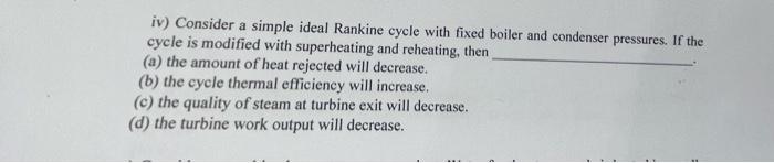 Iv Consider A Simple Ideal Rankine Cycle With Fixed Boiler And Condenser Pressures If The Cycle Is Modified With Super 1