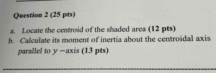 Question 2 25 Pts A Locate The Centroid Of The Shaded Area 12 Pts B Calculate Its Moment Of Inertia About The Cent 1