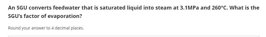 An Sgu Converts Feedwater That Is Saturated Liquid Into Steam At 3 1mpa And 260 C What Is The Sgu S Factor Of Evaporati 1