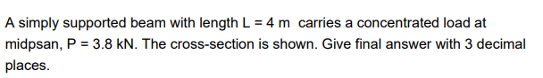 A Simply Supported Beam With Length L 4 M Carries A Concentrated Load At Midpsan P 3 8 Kn The Cross Section Is Sho 1